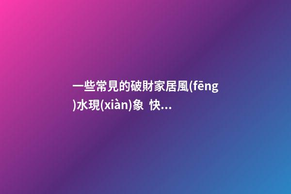 一些常見的破財家居風(fēng)水現(xiàn)象  快來看看你家有沒有